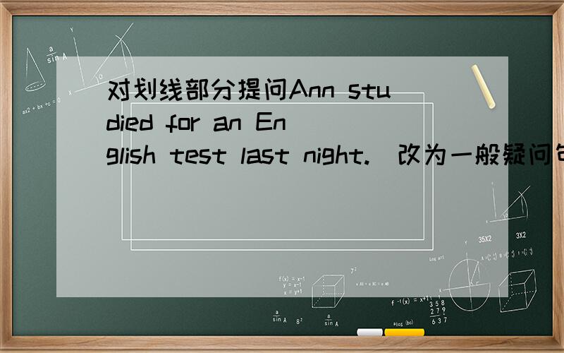 对划线部分提问Ann studied for an English test last night.（改为一般疑问句）____________Ann ___________for an English test last night?His last weekend was great.(对划线部分提问)————______ ______ his last weekend They wen
