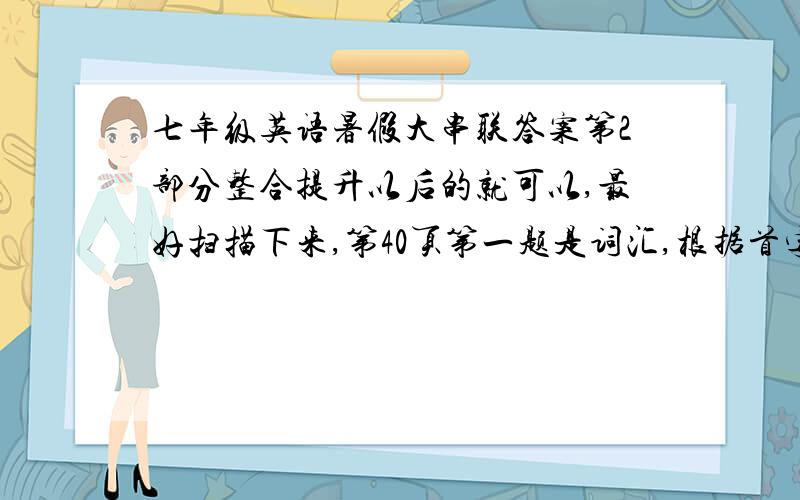 七年级英语暑假大串联答案第2部分整合提升以后的就可以,最好扫描下来,第40页第一题是词汇,根据首字母提升,填入适当的单词1.Shanghai is a big city   in China