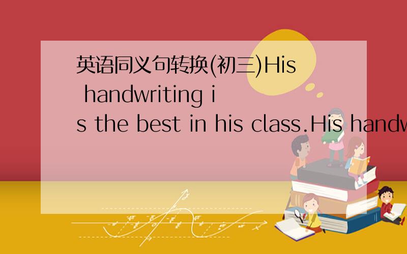 英语同义句转换(初三)His handwriting is the best in his class.His handwriting is ____ ____ ____ ____in his class.