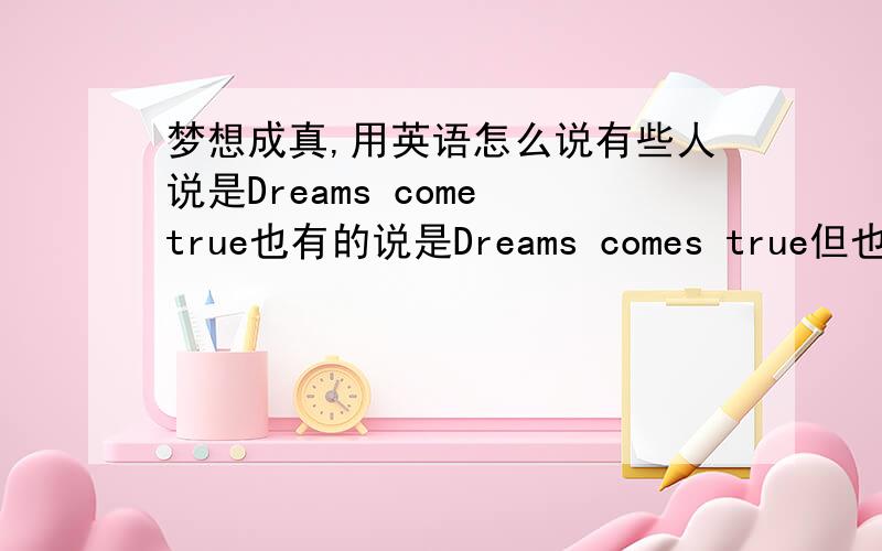 梦想成真,用英语怎么说有些人说是Dreams come true也有的说是Dreams comes true但也有人说是Dreadm will come true正规写法,怎么写梦想成真工作室,用英语怎样写