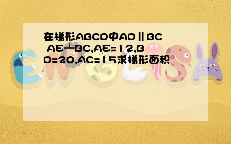 在梯形ABCD中AD‖BC  AE┷BC,AE=12,BD=20,AC=15求梯形面积