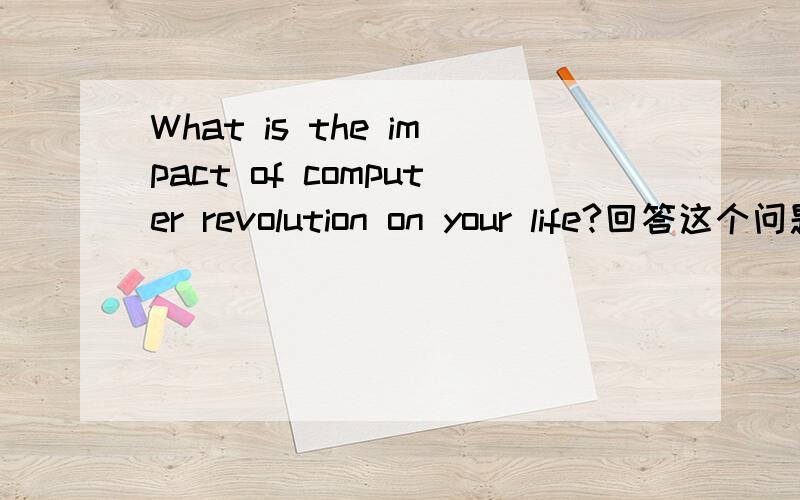 What is the impact of computer revolution on your life?回答这个问题