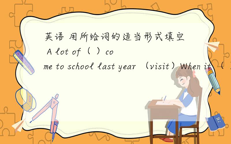 英语 用所给词的适当形式填空 A lot of（ ）come to school last year （visit）When it （ ）,i take a taxi,(rain0The Blacks （ ）Beijing in a few day?（leave）My father is much （ ）than my mother.（busy）He is always （ ）of