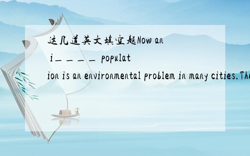 这几道英文填空题Now an i____ population is an environmental problem in many cities.The p____ of Gui Lin is over one million.空的那里