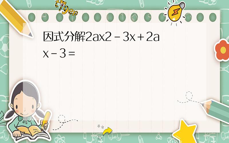 因式分解2ax2－3x＋2ax－3＝
