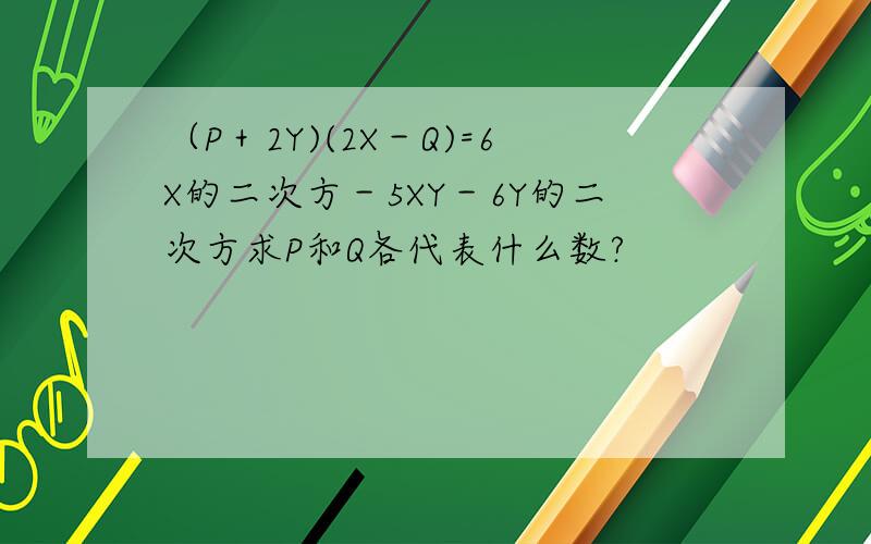 （P＋2Y)(2X－Q)=6X的二次方－5XY－6Y的二次方求P和Q各代表什么数?