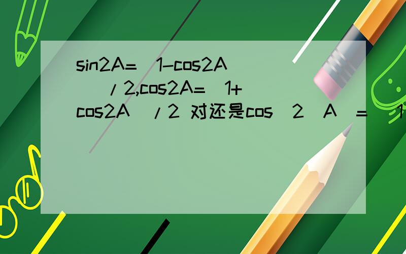 sin2A=(1-cos2A) /2,cos2A=（1+cos2A）/2 对还是cos^2（A）= [1 + cos2A]/2 ,sin^2（A）= [1 - cos2A]/2一个是乘以二 一个是二次方