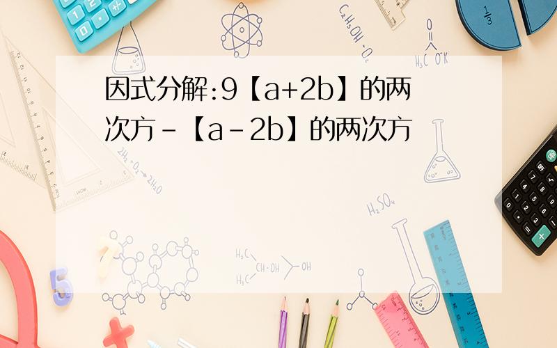 因式分解:9【a+2b】的两次方-【a-2b】的两次方