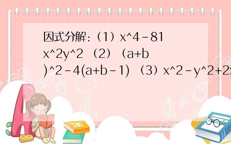 因式分解:（1）x^4-81x^2y^2 （2）（a+b)^2-4(a+b-1) （3）x^2-y^2+2x-2y