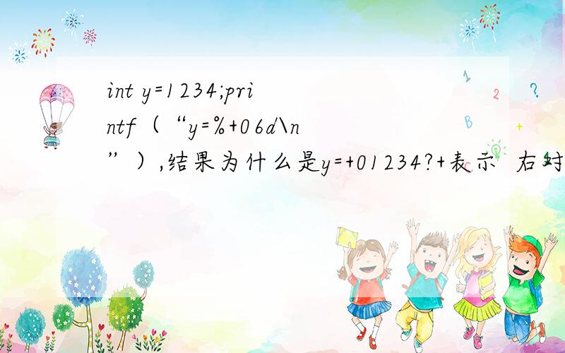int y=1234;printf（“y=%+06d\n”）,结果为什么是y=+01234?+表示  右对齐；0表示  补零；6 表示 占6个长度；为什么还有个+ 号 ?、