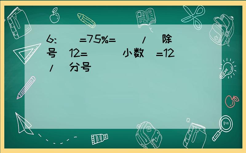6:()=75%=()/(除号)12=()(小数)=12/(分号()