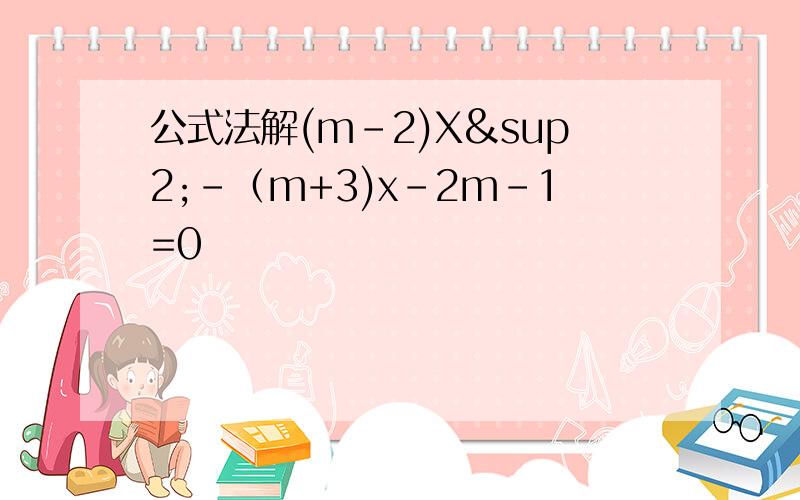 公式法解(m-2)X²-（m+3)x-2m-1=0