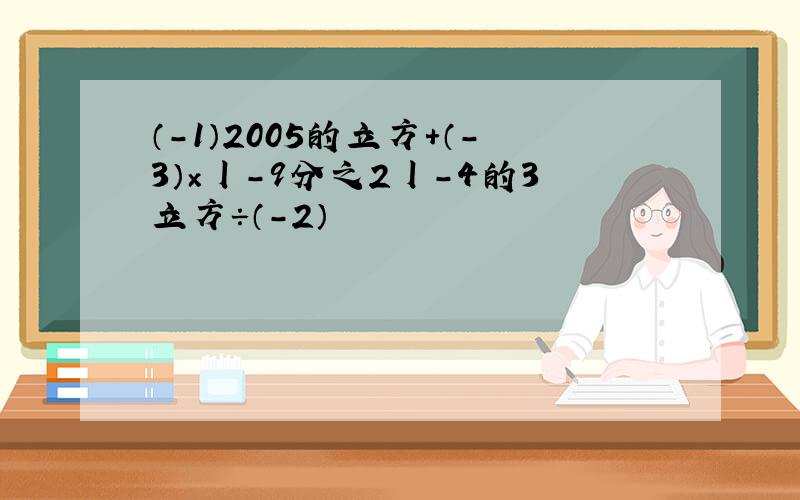 （-1）2005的立方+（-3）×丨-9分之2丨-4的3立方÷（-2）