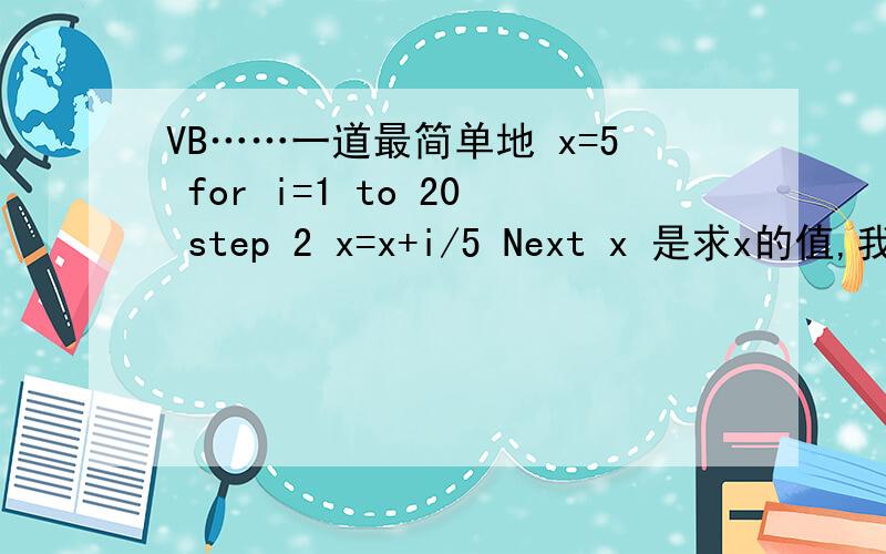 VB……一道最简单地 x=5 for i=1 to 20 step 2 x=x+i/5 Next x 是求x的值,我死活算不出21?而是25?
