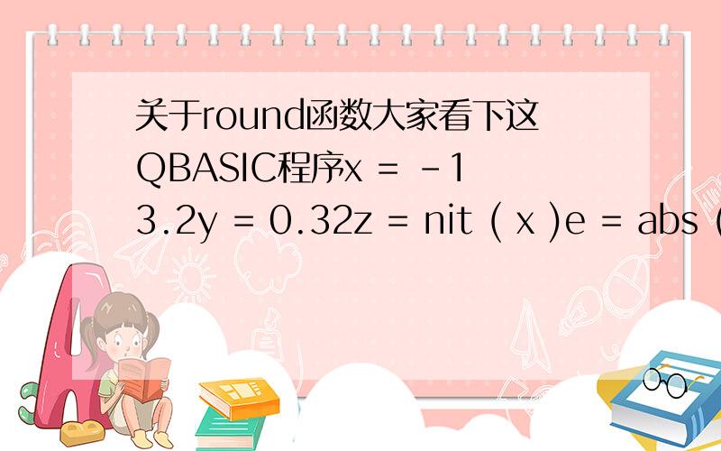 关于round函数大家看下这QBASIC程序x = -13.2y = 0.32z = nit ( x )e = abs ( z + round(y * 5 ) )print zprint eend我想问下那个