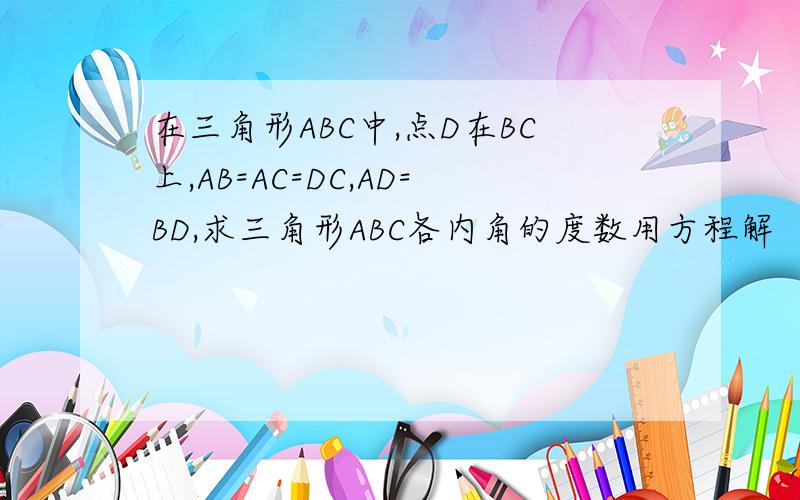 在三角形ABC中,点D在BC上,AB=AC=DC,AD=BD,求三角形ABC各内角的度数用方程解