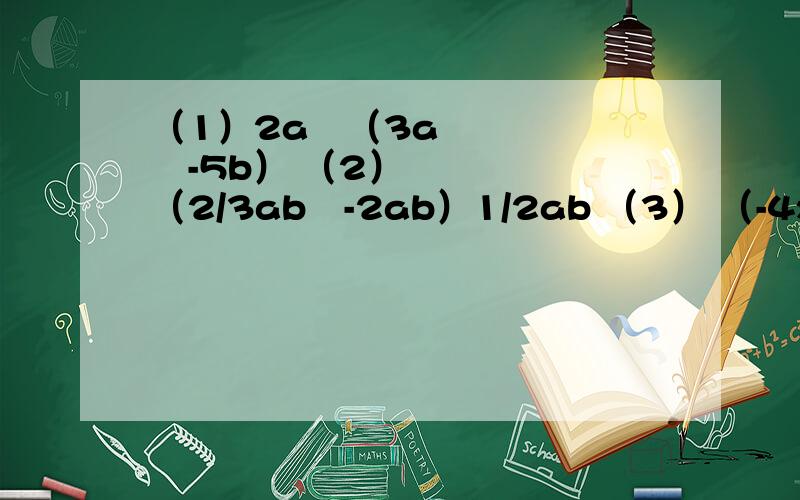 （1）2a²（3a²-5b） （2）（2/3ab²-2ab）1/2ab （3） （-4x²）（3x+1）