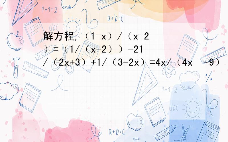 解方程,（1-x）/（x-2）=（1/（x-2））-21/（2x+3）+1/（3-2x）=4x/（4x²-9）
