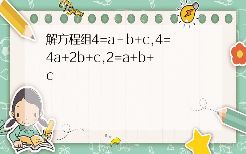 解方程组4=a-b+c,4=4a+2b+c,2=a+b+c