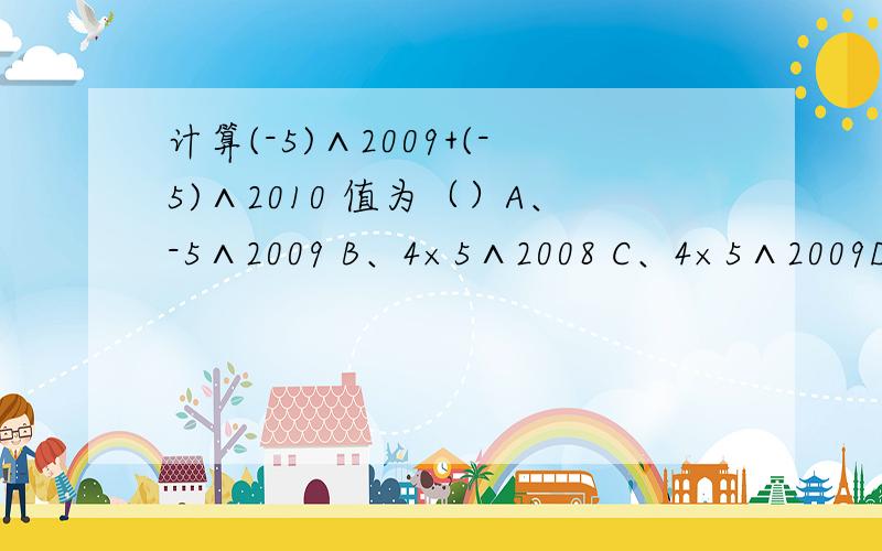 计算(-5)∧2009+(-5)∧2010 值为（）A、-5∧2009 B、4×5∧2008 C、4×5∧2009D、-4×5∧2009