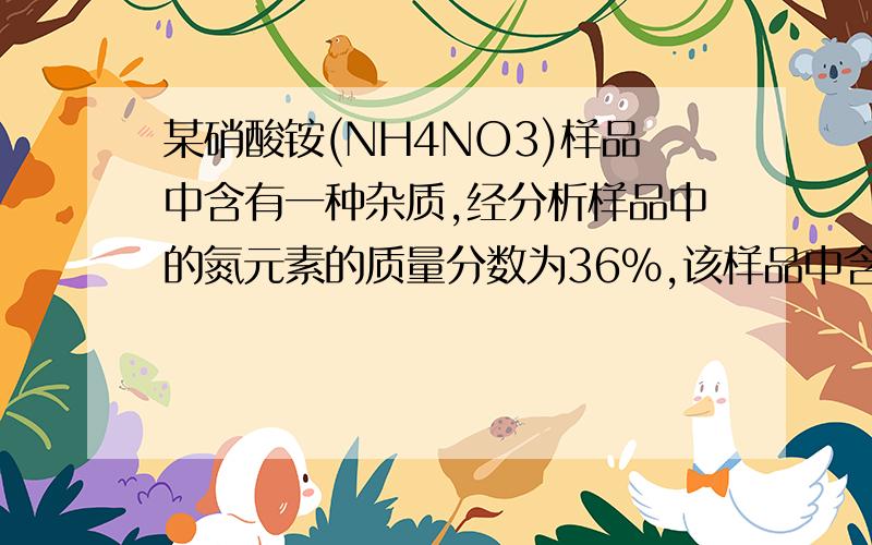 某硝酸铵(NH4NO3)样品中含有一种杂质,经分析样品中的氮元素的质量分数为36%,该样品中含杂质可能是?纯硝酸铵(NH4NO3）中氮元素的质量分数为28/80=35%＜36%所以杂质中氮含量要高于硝酸铵如：亚
