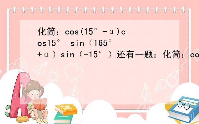 化简：cos(15°-α)cos15°-sin（165°+α）sin（-15°）还有一题：化简：cos（π/3+α）+cos（π/3-α）   快点啊！！先答先采纳