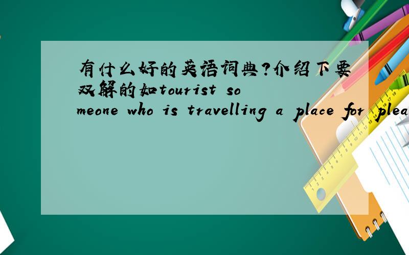 有什么好的英语词典?介绍下要双解的如tourist someone who is travelling a place for pleasure
