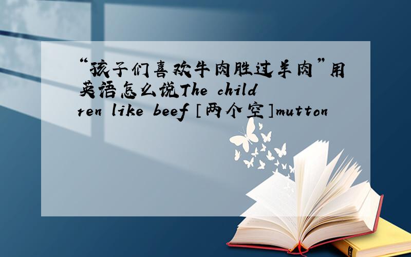 “孩子们喜欢牛肉胜过羊肉”用英语怎么说The children like beef 〔两个空〕mutton