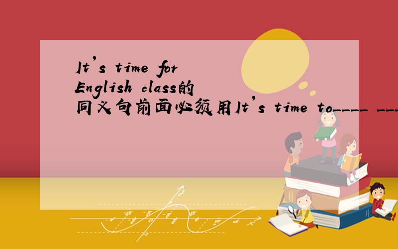 It's time for English class的同义句前面必须用It's time to____ ____ ____?