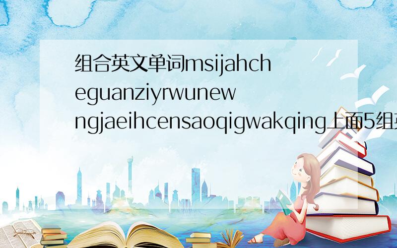 组合英文单词msijahcheguanziyrwunewngjaeihcensaoqigwakqing上面5组英文字母组成各种5个字母的单词有多少种,能写的越多越好!