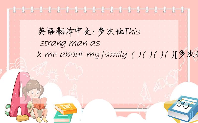 英语翻译中文：多次地This strang man ask me about my family ( )( )( )( )[多次地]