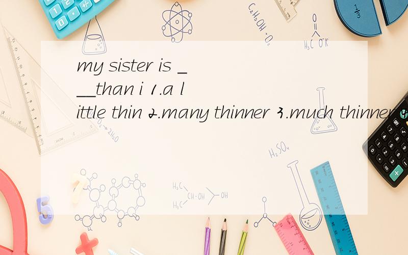 my sister is ___than i 1.a little thin 2.many thinner 3.much thinner 4.a little thiner