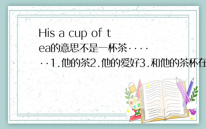 His a cup of tea的意思不是一杯茶······1.他的茶2.他的爱好3.和他的茶杯在一起4.边玩足球边喝茶