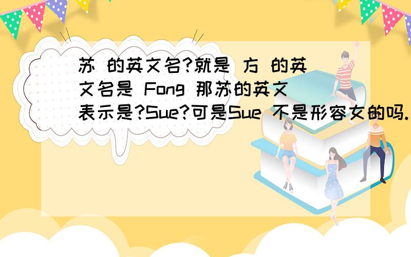 苏 的英文名?就是 方 的英文名是 Fong 那苏的英文表示是?Sue?可是Sue 不是形容女的吗.男的姓苏的话,怎么表示?就是Su?