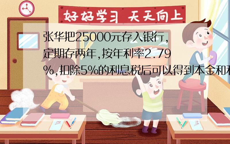 张华把25000元存入银行,定期存两年,按年利率2.79%,扣除5%的利息税后可以得到本金和利息多少钱?