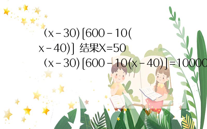 （x-30)[600-10(x-40)] 结果X=50 （x-30)[600-10(x-40)]=10000