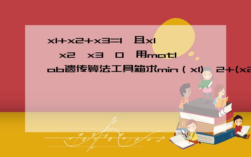 x1+x2+x3=1,且x1,x2,x3>0,用matlab遗传算法工具箱求min（x1)^2+(x2)^2+(x3)^2+x1x2+x2x3+x1x3,求源代码啊