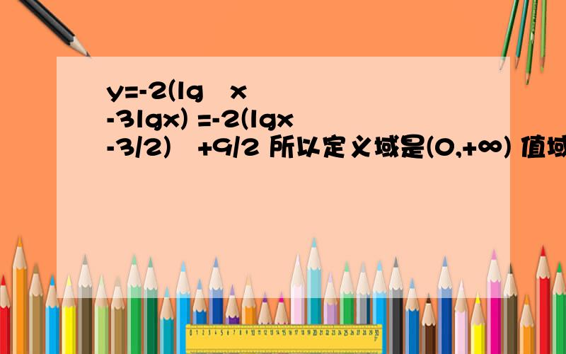 y=-2(lg²x-3lgx) =-2(lgx-3/2)²+9/2 所以定义域是(0,+∞) 值域[[-∞,9/2] 怎么运算?我用几个公式都算不出来,如果正确,那么要怎么算?请您