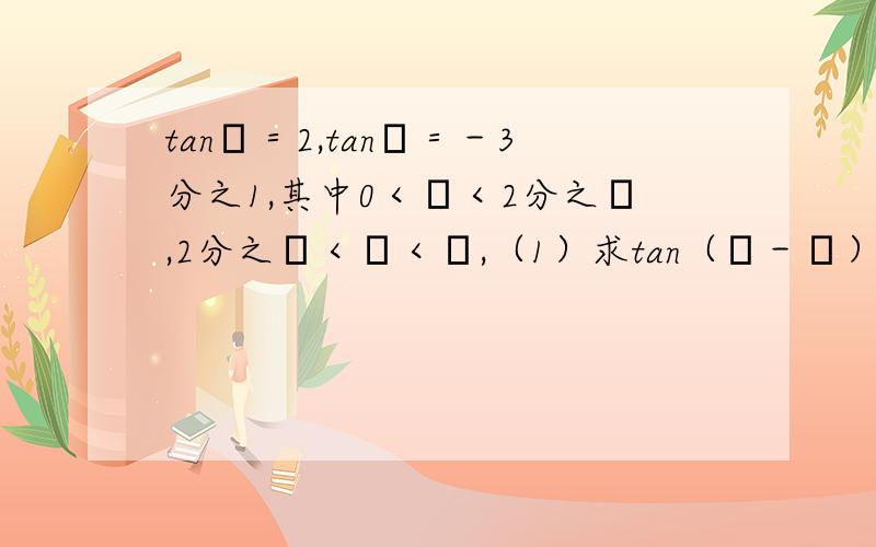 tanα＝2,tanβ＝－3分之1,其中0＜α＜2分之π,2分之π＜β＜π,（1）求tan（α－β）,（2）求α+β的值
