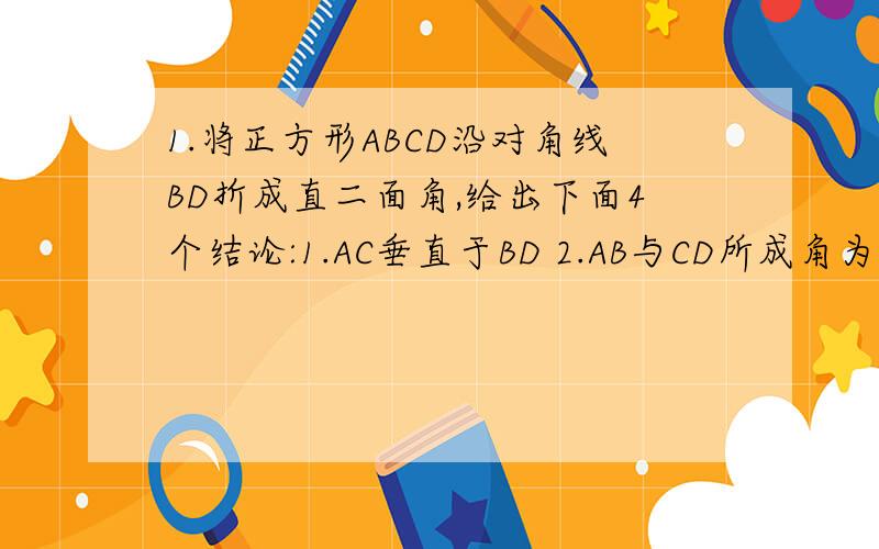 1.将正方形ABCD沿对角线BD折成直二面角,给出下面4个结论:1.AC垂直于BD 2.AB与CD所成角为60度 3.三角形ACD为正三角形 4.AB与平面BCD所成角为60度其中正确的结论为:＿＿＿＿(写出正确结论的序号)2.