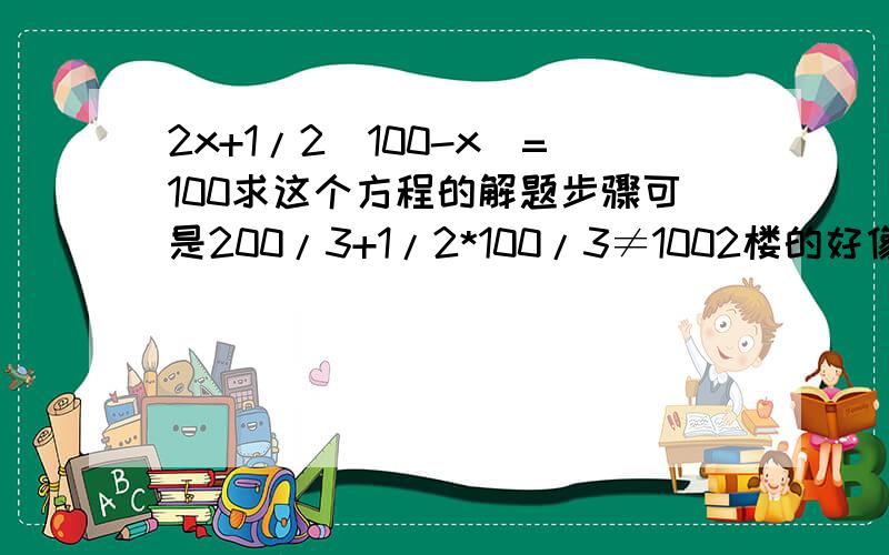 2x+1/2(100-x)=100求这个方程的解题步骤可是200/3+1/2*100/3≠1002楼的好像是更离谱了啊1999/202就是10左右的数也等不了100啊