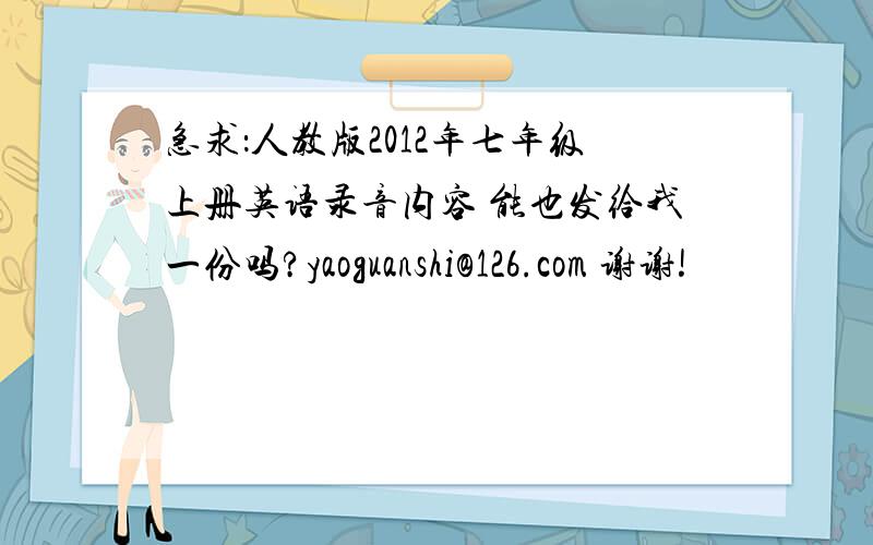 急求：人教版2012年七年级上册英语录音内容 能也发给我一份吗?yaoguanshi@126.com 谢谢!