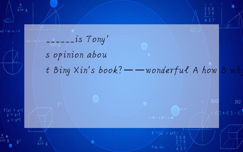 ______is Tony's opinion about Bing Xin's book?——wonderful A how B why C what选什么,为什么?