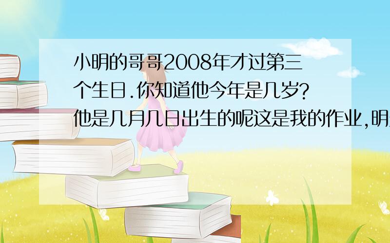 小明的哥哥2008年才过第三个生日.你知道他今年是几岁?他是几月几日出生的呢这是我的作业,明天就要交的