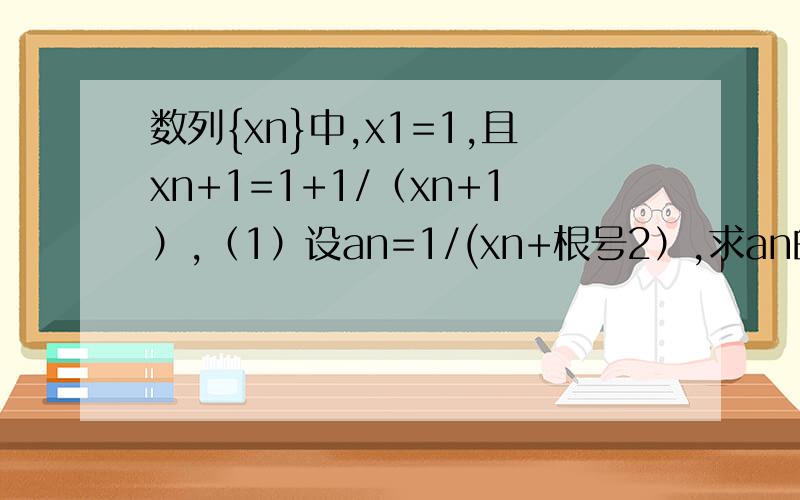 数列{xn}中,x1=1,且xn+1=1+1/（xn+1）,（1）设an=1/(xn+根号2）,求an的通项公式