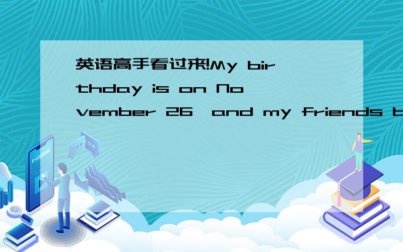 英语高手看过来!My birthday is on November 26,and my friends birthday`s is on November 28.Oh,your birthdays are quite____.A..close to B.close together