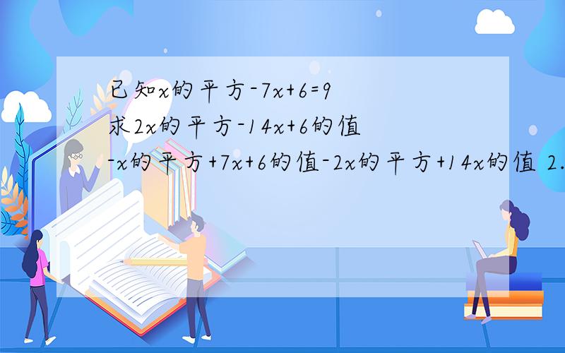 已知x的平方-7x+6=9 求2x的平方-14x+6的值-x的平方+7x+6的值-2x的平方+14x的值 2.已知x-y=3,xy=7 求代数式2（x-2y-3xy)-(5x-7y）+5xy的值（过程）3.已知y=ax的五次方+bx的三次方+cx-2 当x=2时,y=7 求当x= -2时,y 的