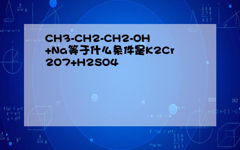 CH3-CH2-CH2-OH+Na等于什么条件是K2Cr2O7+H2SO4