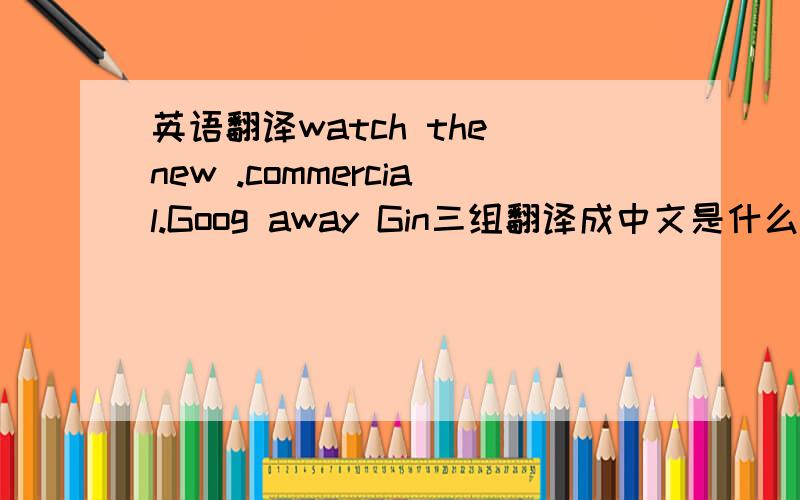 英语翻译watch the new .commercial.Goog away Gin三组翻译成中文是什么意思?