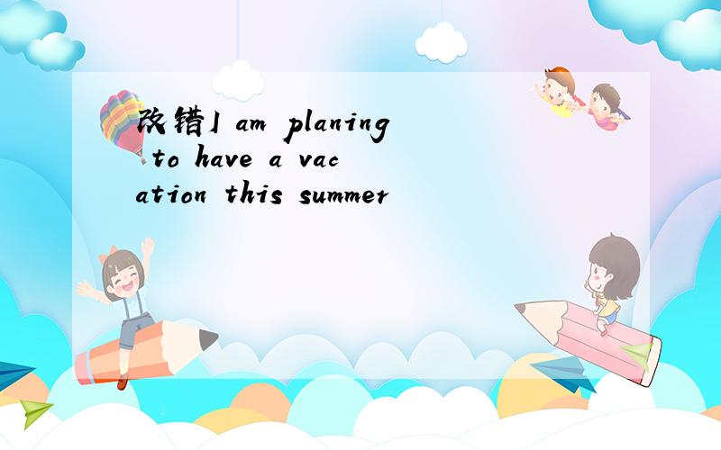 改错I am planing to have a vacation this summer